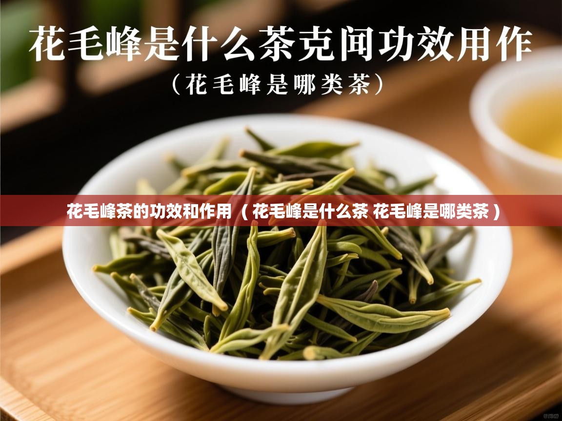  花毛峰茶的功效和作用  ( 花毛峰是什么茶 花毛峰是哪类茶 )
