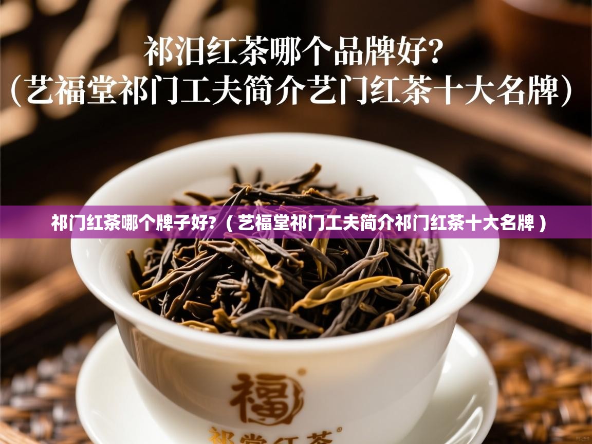  祁门红茶哪个牌子好?  ( 艺福堂祁门工夫简介祁门红茶十大名牌 )