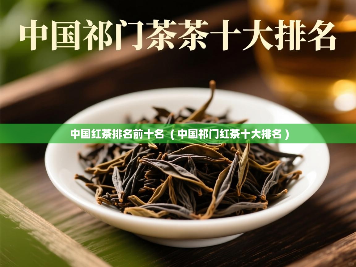 中国红茶排名前十名  ( 中国祁门红茶十大排名 )  中国红茶排名前十名  ( 中国祁门红茶十大排名 )