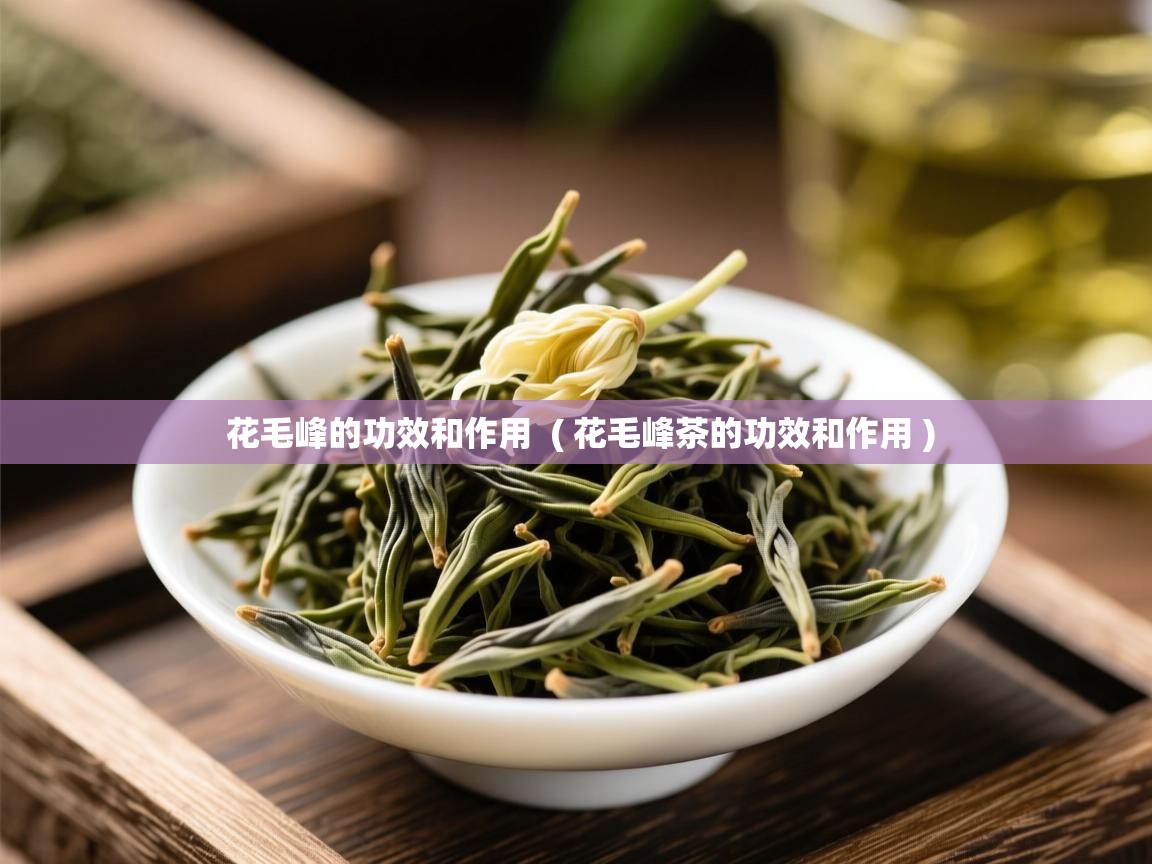  花毛峰的功效和作用  ( 花毛峰茶的功效和作用 )