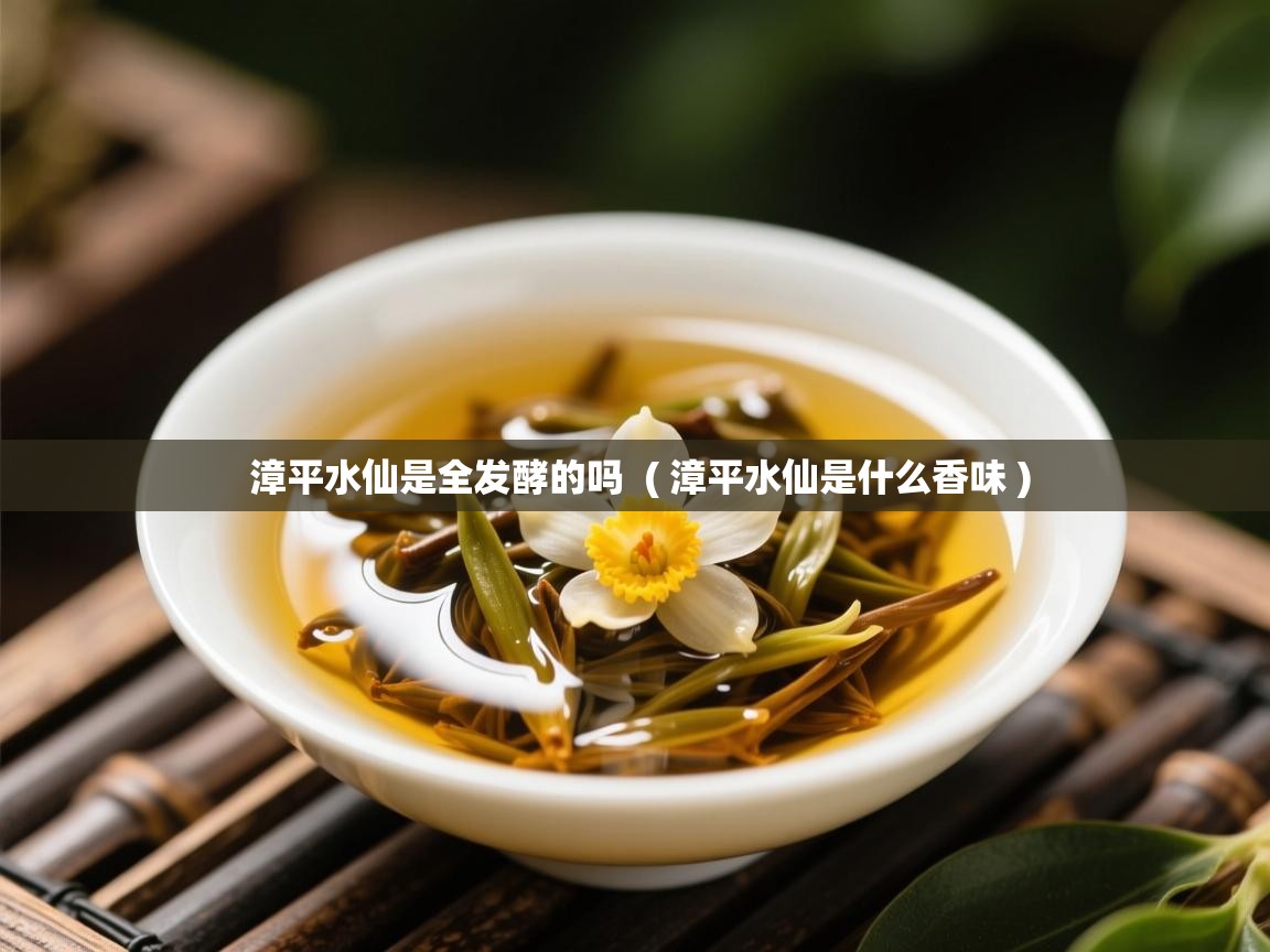  漳平水仙是全发酵的吗  ( 漳平水仙是什么香味 )