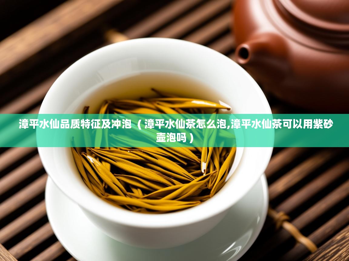 漳平水仙品质特征及冲泡  ( 漳平水仙茶怎么泡,漳平水仙茶可以用紫砂壶泡吗 )  漳平水仙品质特征及冲泡  ( 漳平水仙茶怎么泡,漳平水仙茶可以用紫砂壶泡吗 )