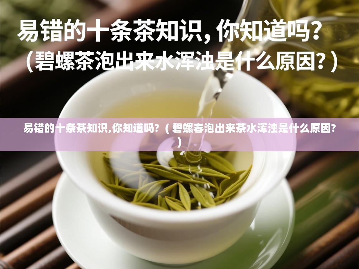 易错的十条茶知识,你知道吗?  ( 碧螺春泡出来茶水浑浊是什么原因? )  易错的十条茶知识,你知道吗?  ( 碧螺春泡出来茶水浑浊是什么原因? )