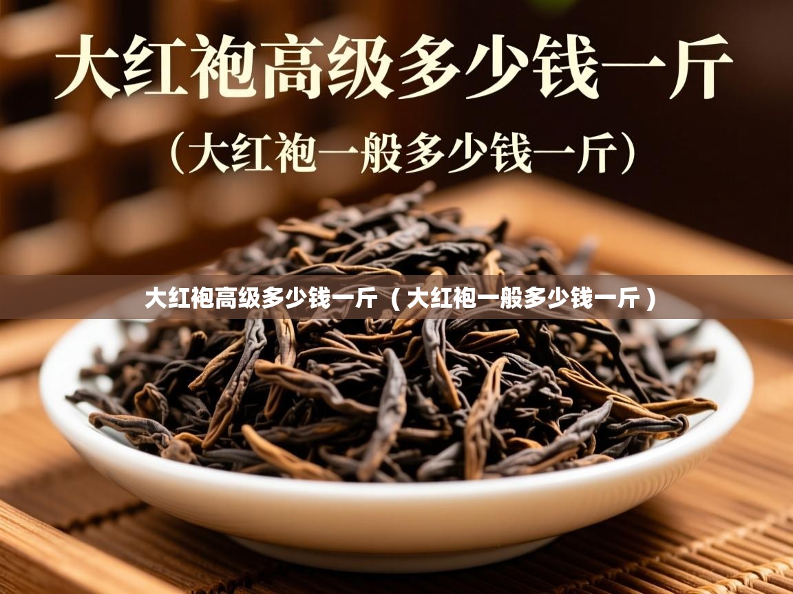  大红袍高级多少钱一斤  ( 大红袍一般多少钱一斤 )