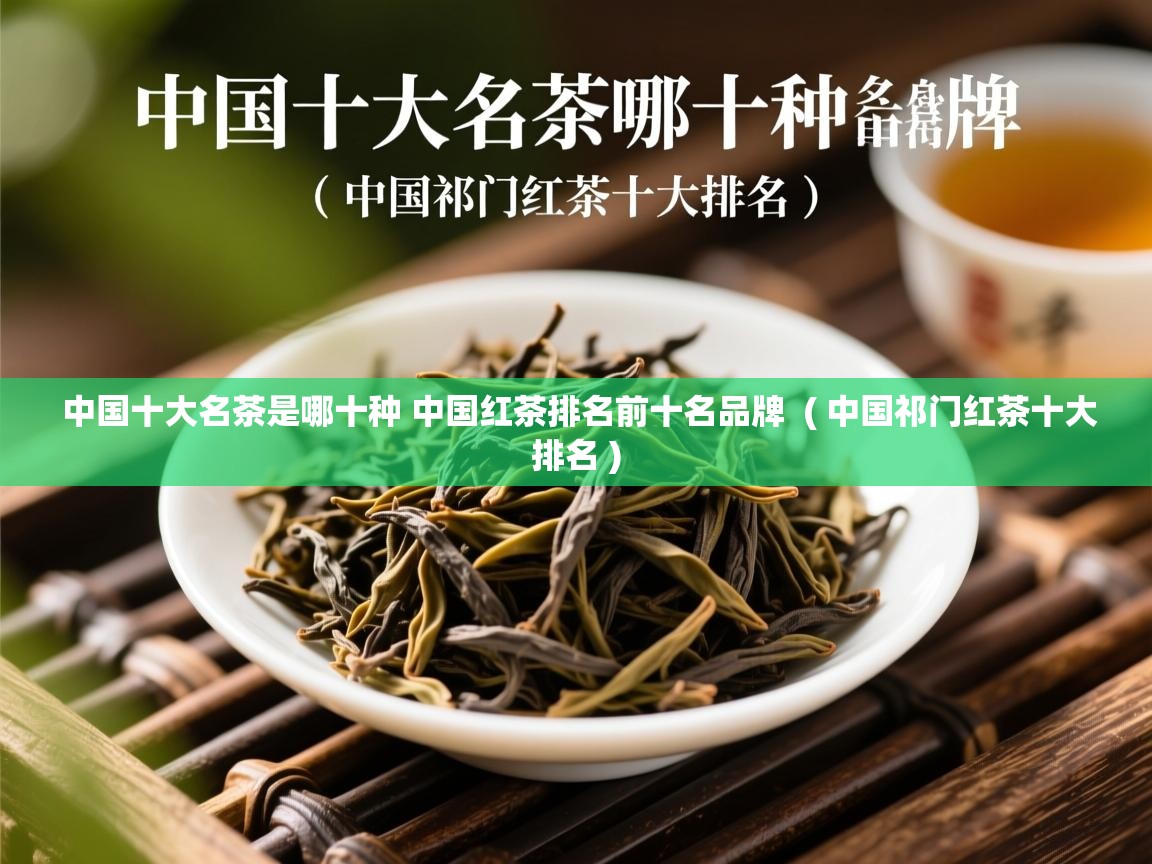 中国十大名茶是哪十种 中国红茶排名前十名品牌  ( 中国祁门红茶十大排名 )  中国十大名茶是哪十种 中国红茶排名前十名品牌  ( 中国祁门红茶十大排名 )