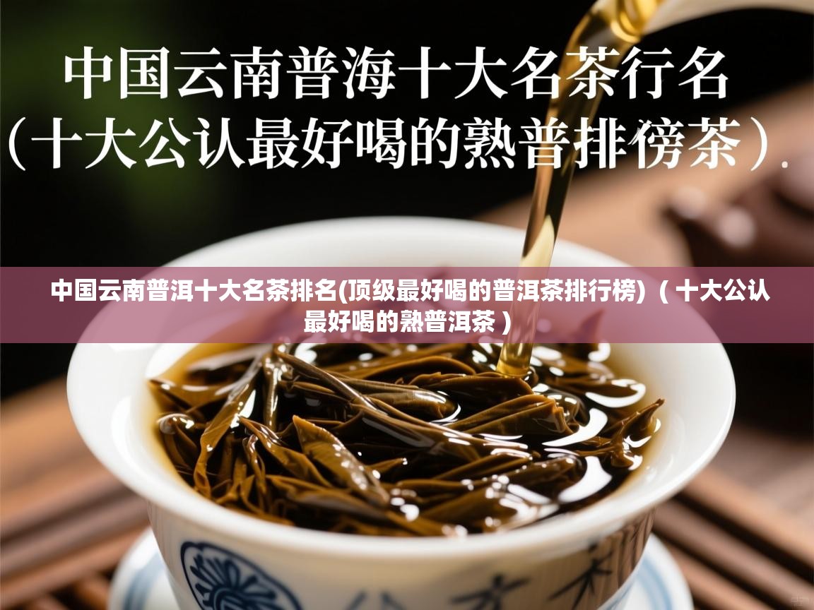 中国云南普洱十大名茶排名(顶级最好喝的普洱茶排行榜)  ( 十大公认最好喝的熟普洱茶 )  中国云南普洱十大名茶排名(顶级最好喝的普洱茶排行榜)  ( 十大公认最好喝的熟普洱茶 )