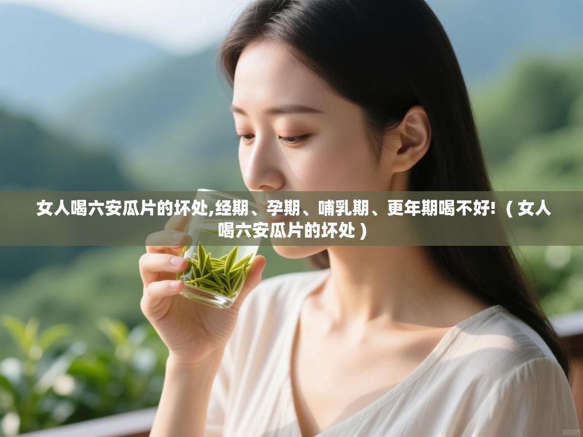 女人喝六安瓜片的坏处,经期、孕期、哺乳期、更年期喝不好!  ( 女人喝六安瓜片的坏处 )  女人喝六安瓜片的坏处,经期、孕期、哺乳期、更年期喝不好!  ( 女人喝六安瓜片的坏处 )