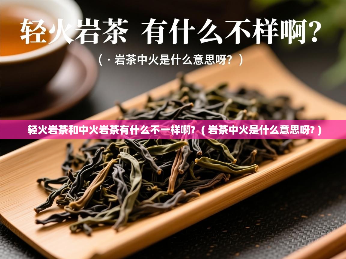 轻火岩茶和中火岩茶有什么不一样啊?  ( 岩茶中火是什么意思呀? )  轻火岩茶和中火岩茶有什么不一样啊?  ( 岩茶中火是什么意思呀? )