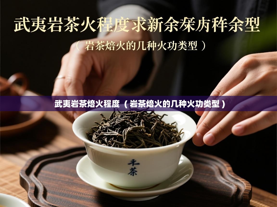 武夷岩茶焙火程度  ( 岩茶焙火的几种火功类型 )  武夷岩茶焙火程度  ( 岩茶焙火的几种火功类型 )