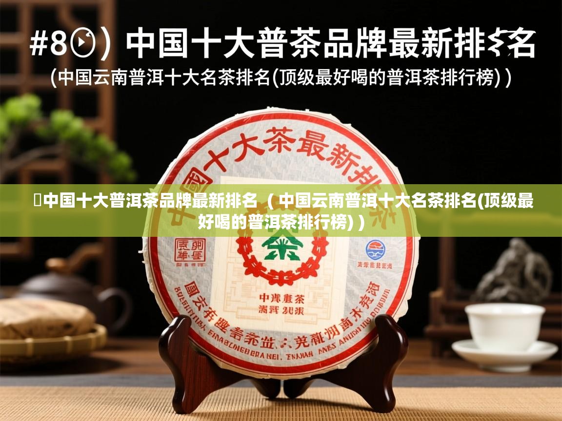 中国十大普洱茶品牌最新排名  ( 中国云南普洱十大名茶排名(顶级最好喝的普洱茶排行榜) )  中国十大普洱茶品牌最新排名  ( 中国云南普洱十大名茶排名(顶级最好喝的普洱茶排行榜) )
