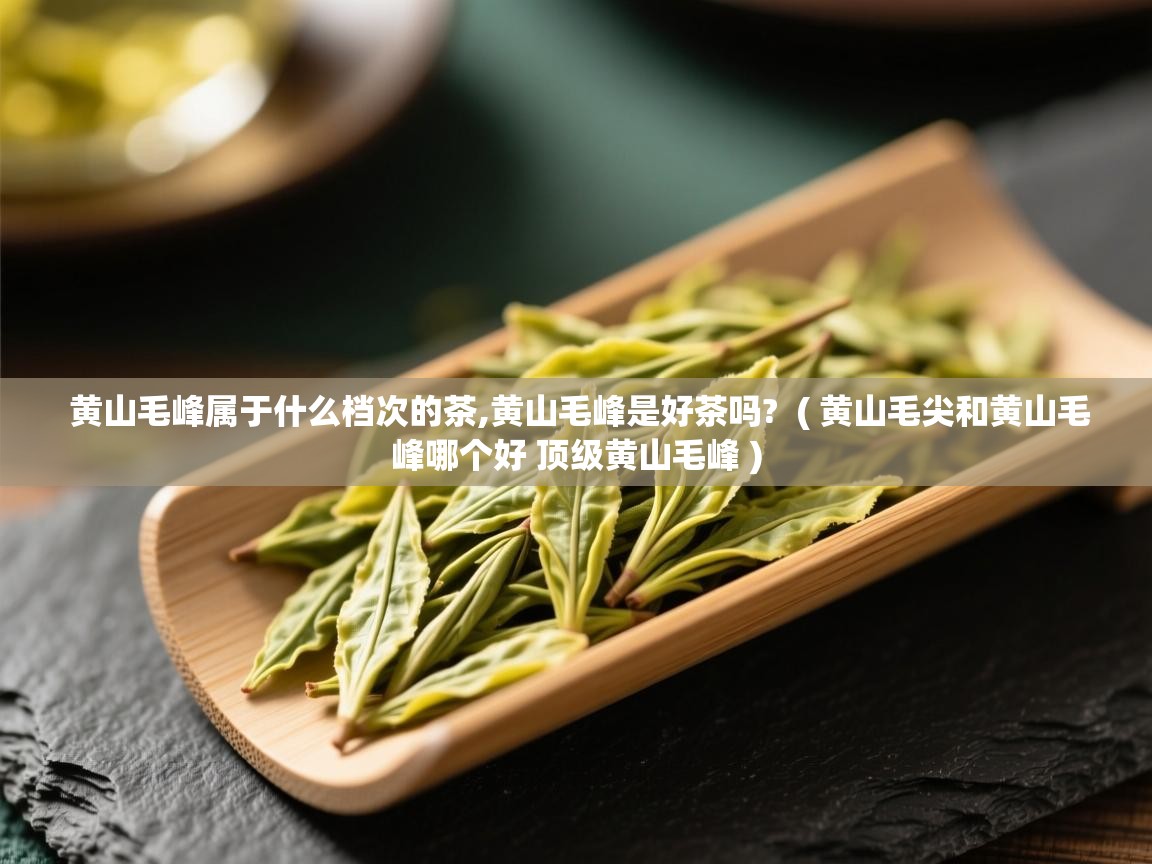 黄山毛峰属于什么档次的茶,黄山毛峰是好茶吗?  ( 黄山毛尖和黄山毛峰哪个好 顶级黄山毛峰 )