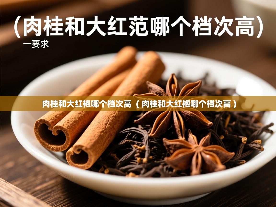 肉桂和大红袍哪个档次高  ( 肉桂和大红袍哪个档次高 )  肉桂和大红袍哪个档次高  ( 肉桂和大红袍哪个档次高 )
