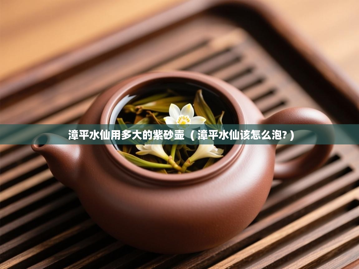 漳平水仙用多大的紫砂壶  ( 漳平水仙该怎么泡? )  漳平水仙用多大的紫砂壶  ( 漳平水仙该怎么泡? )
