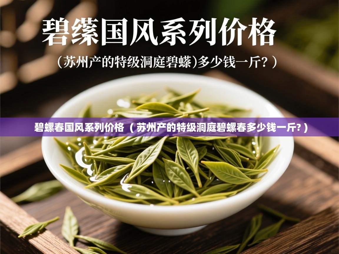 碧螺春国风系列价格  ( 苏州产的特级洞庭碧螺春多少钱一斤? )  碧螺春国风系列价格  ( 苏州产的特级洞庭碧螺春多少钱一斤? )