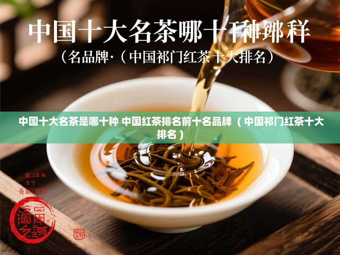 中国十大名茶是哪十种 中国红茶排名前十名品牌  ( 中国祁门红茶十大排名 )  中国十大名茶是哪十种 中国红茶排名前十名品牌  ( 中国祁门红茶十大排名 )