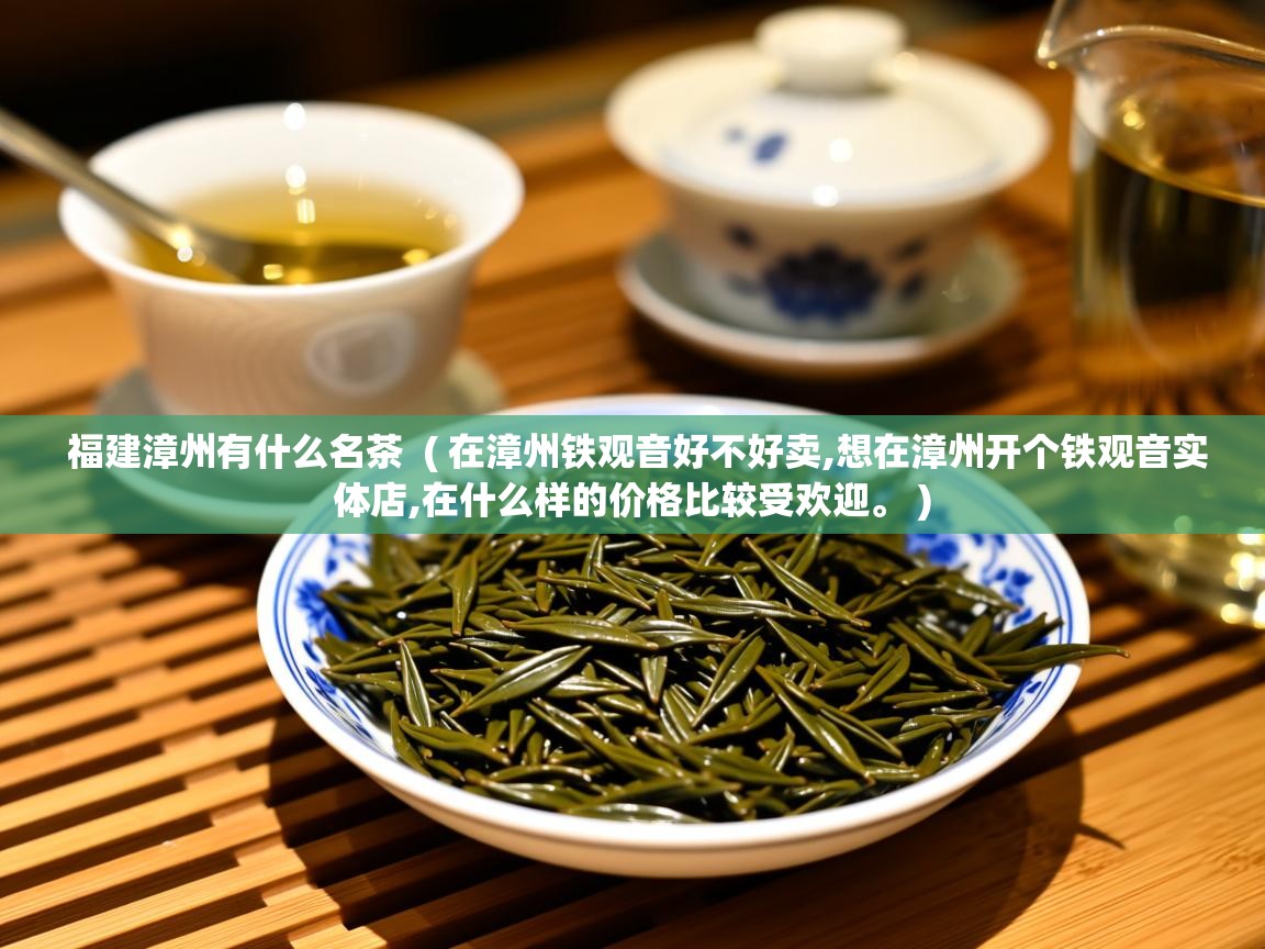 福建漳州有什么名茶  ( 在漳州铁观音好不好卖,想在漳州开个铁观音实体店,在什么样的价格比较受欢迎。 )  福建漳州有什么名茶  ( 在漳州铁观音好不好卖,想在漳州开个铁观音实体店,在什么样的价格比较受欢迎。 )