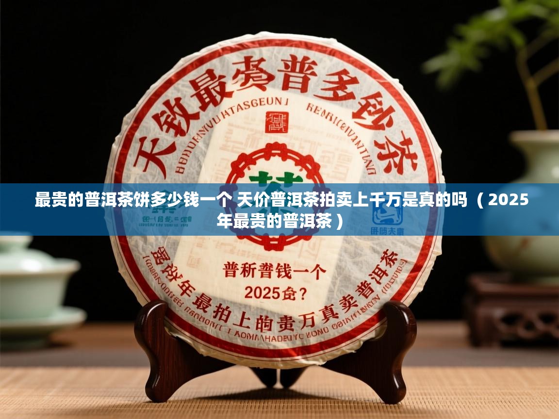 最贵的普洱茶饼多少钱一个 天价普洱茶拍卖上千万是真的吗  ( 2025年最贵的普洱茶 )  最贵的普洱茶饼多少钱一个 天价普洱茶拍卖上千万是真的吗  ( 2025年最贵的普洱茶 )