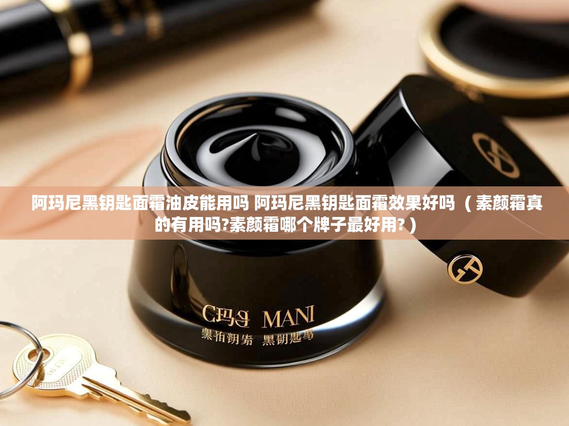 阿玛尼黑钥匙面霜油皮能用吗 阿玛尼黑钥匙面霜效果好吗  ( 素颜霜真的有用吗?素颜霜哪个牌子最好用? )  阿玛尼黑钥匙面霜油皮能用吗 阿玛尼黑钥匙面霜效果好吗  ( 素颜霜真的有用吗?素颜霜哪个牌子最好用? )