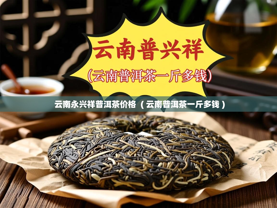 云南永兴祥普洱茶价格  ( 云南普洱茶一斤多钱 )  云南永兴祥普洱茶价格  ( 云南普洱茶一斤多钱 )