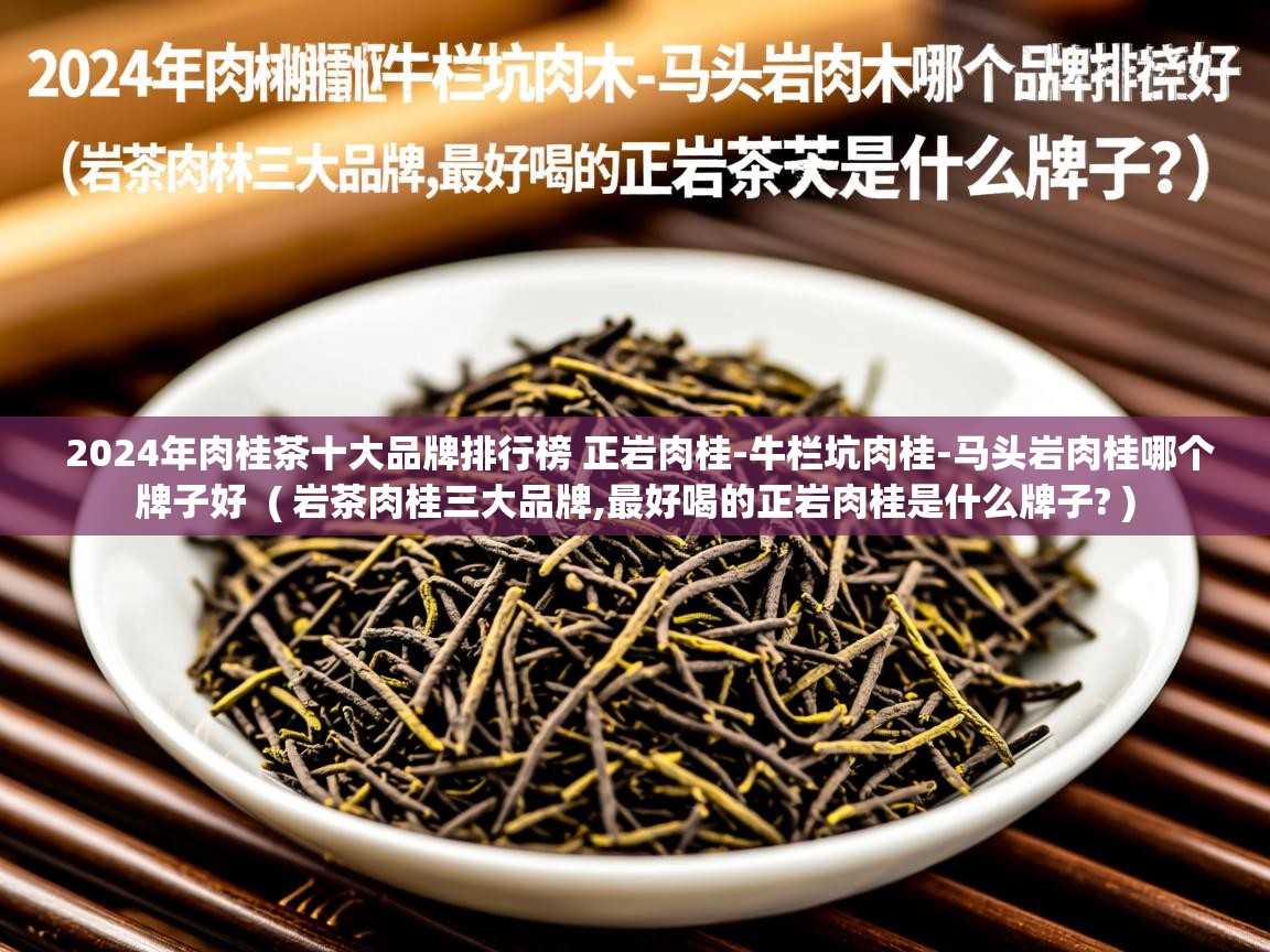 2024年肉桂茶十大品牌排行榜 正岩肉桂-牛栏坑肉桂-马头岩肉桂哪个牌子好  ( 岩茶肉桂三大品牌,最好喝的正岩肉桂是什么牌子? )  2024年肉桂茶十大品牌排行榜 正岩肉桂-牛栏坑肉桂-马头岩肉桂哪个牌子好  ( 岩茶肉桂三大品牌,最好喝的正岩肉桂是什么牌子? )