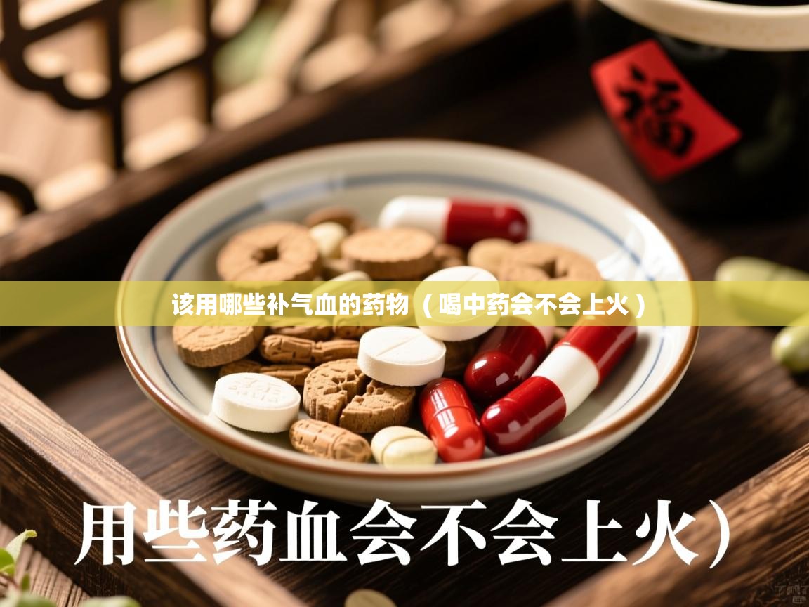 详细阅读: 该用哪些补气血的药物  ( 喝中药会不会上火 )  该用哪些补气血的药物  ( 喝中药会不会上火 )