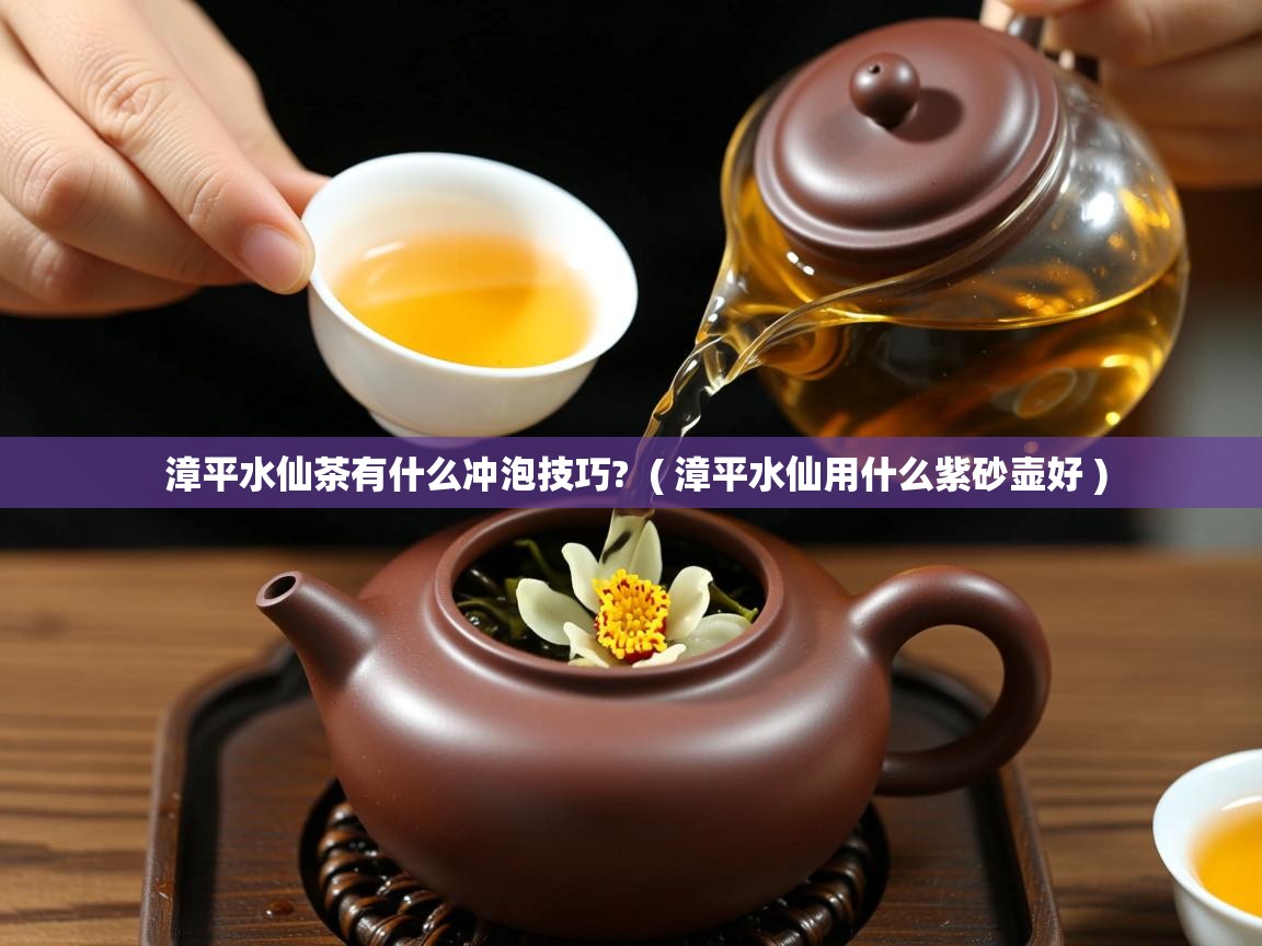 漳平水仙茶有什么冲泡技巧?  ( 漳平水仙用什么紫砂壶好 )  漳平水仙茶有什么冲泡技巧?  ( 漳平水仙用什么紫砂壶好 )