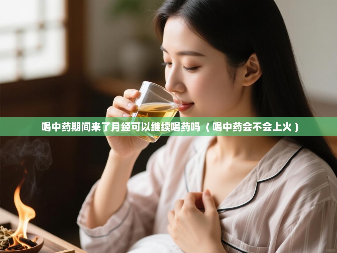 喝中药期间来了月经可以继续喝药吗  ( 喝中药会不会上火 )  喝中药期间来了月经可以继续喝药吗  ( 喝中药会不会上火 )