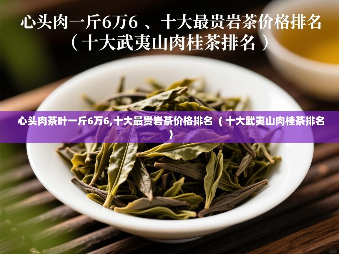 心头肉茶叶一斤6万6,十大最贵岩茶价格排名  ( 十大武夷山肉桂茶排名 )  心头肉茶叶一斤6万6,十大最贵岩茶价格排名  ( 十大武夷山肉桂茶排名 )