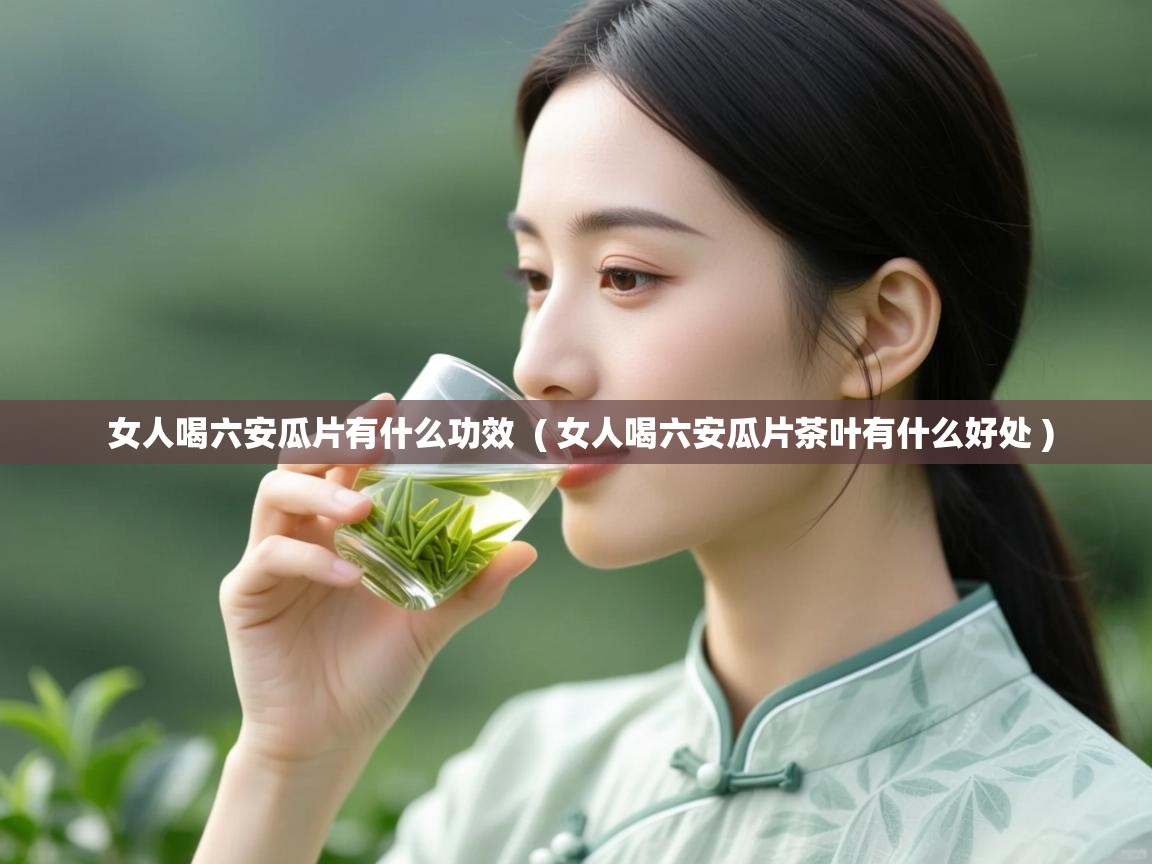 女人喝六安瓜片有什么功效  ( 女人喝六安瓜片茶叶有什么好处 )  女人喝六安瓜片有什么功效  ( 女人喝六安瓜片茶叶有什么好处 )