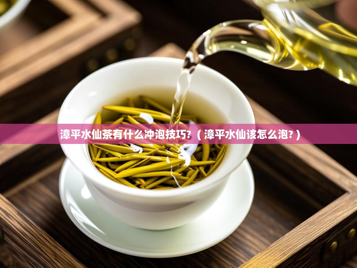 漳平水仙茶有什么冲泡技巧?  ( 漳平水仙该怎么泡? )  漳平水仙茶有什么冲泡技巧?  ( 漳平水仙该怎么泡? )