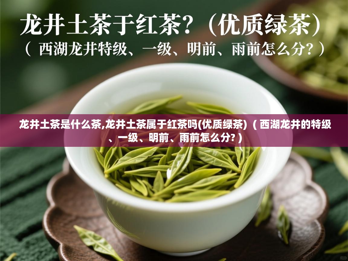 龙井土茶是什么茶,龙井土茶属于红茶吗(优质绿茶)  ( 西湖龙井的特级、一级、明前、雨前怎么分? )  龙井土茶是什么茶,龙井土茶属于红茶吗(优质绿茶)  ( 西湖龙井的特级、一级、明前、雨前怎么分? )