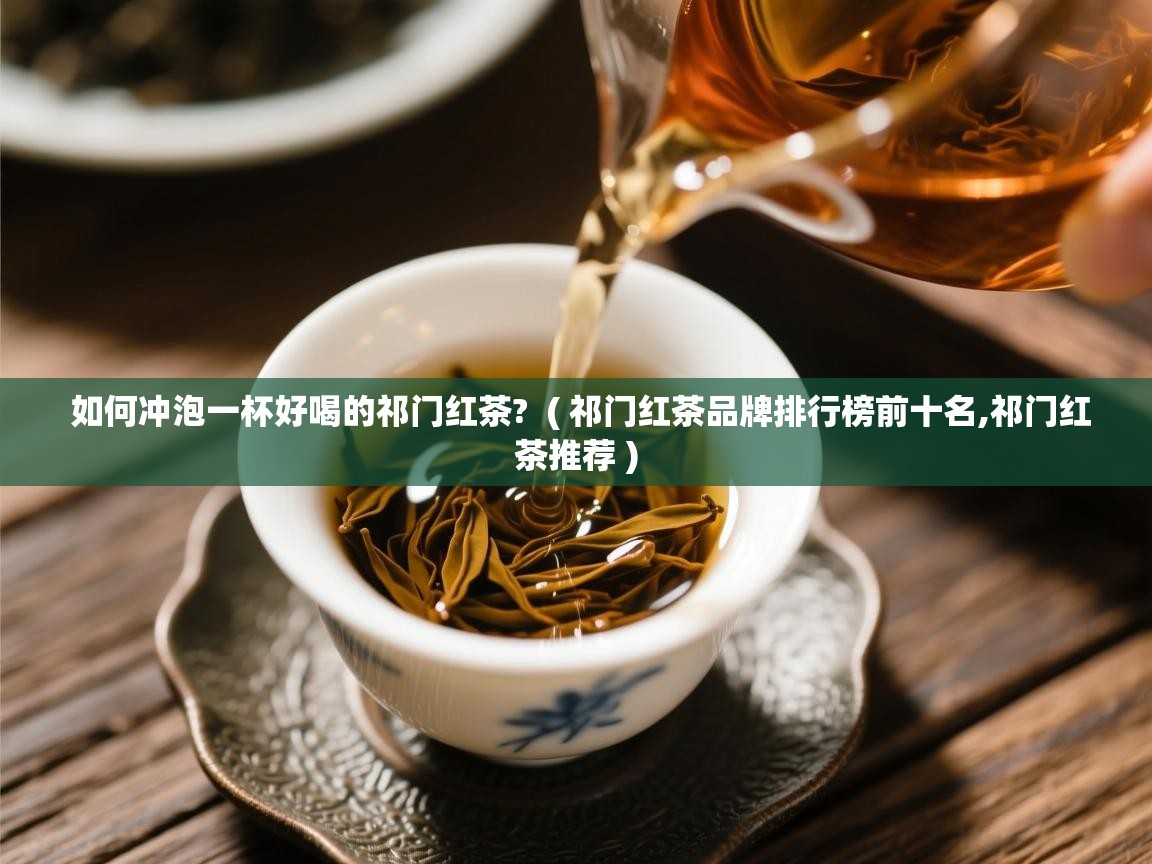 如何冲泡一杯好喝的祁门红茶?  ( 祁门红茶品牌排行榜前十名,祁门红茶推荐 )  如何冲泡一杯好喝的祁门红茶?  ( 祁门红茶品牌排行榜前十名,祁门红茶推荐 )