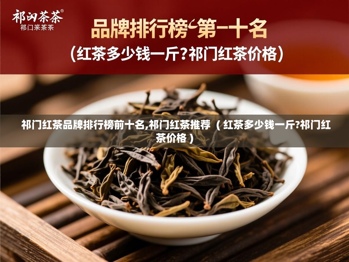 祁门红茶品牌排行榜前十名,祁门红茶推荐  ( 红茶多少钱一斤?祁门红茶价格 )  祁门红茶品牌排行榜前十名,祁门红茶推荐  ( 红茶多少钱一斤?祁门红茶价格 )