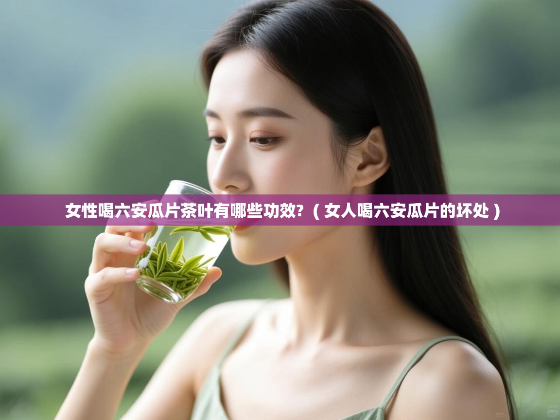 女性喝六安瓜片茶叶有哪些功效?  ( 女人喝六安瓜片的坏处 )  女性喝六安瓜片茶叶有哪些功效?  ( 女人喝六安瓜片的坏处 )