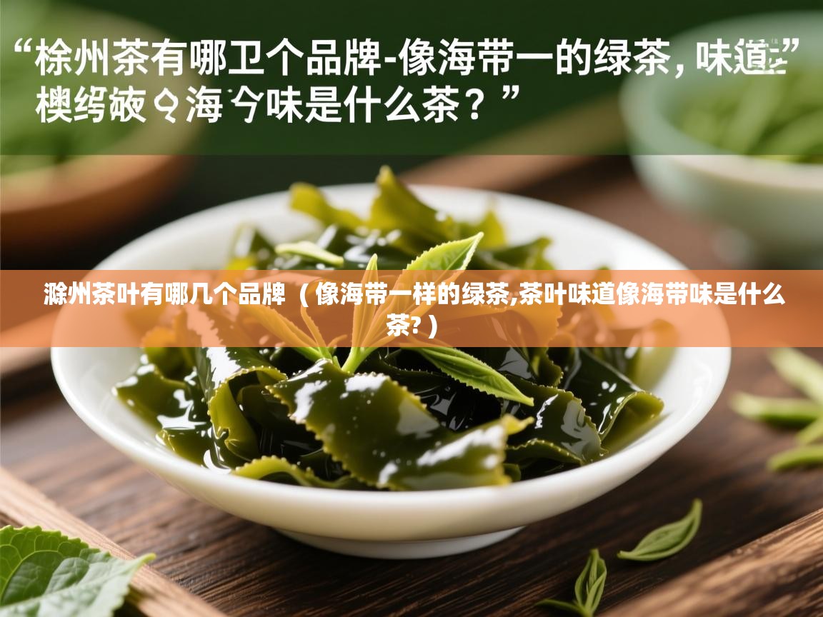 滁州茶叶有哪几个品牌  ( 像海带一样的绿茶,茶叶味道像海带味是什么茶? )  滁州茶叶有哪几个品牌  ( 像海带一样的绿茶,茶叶味道像海带味是什么茶? )