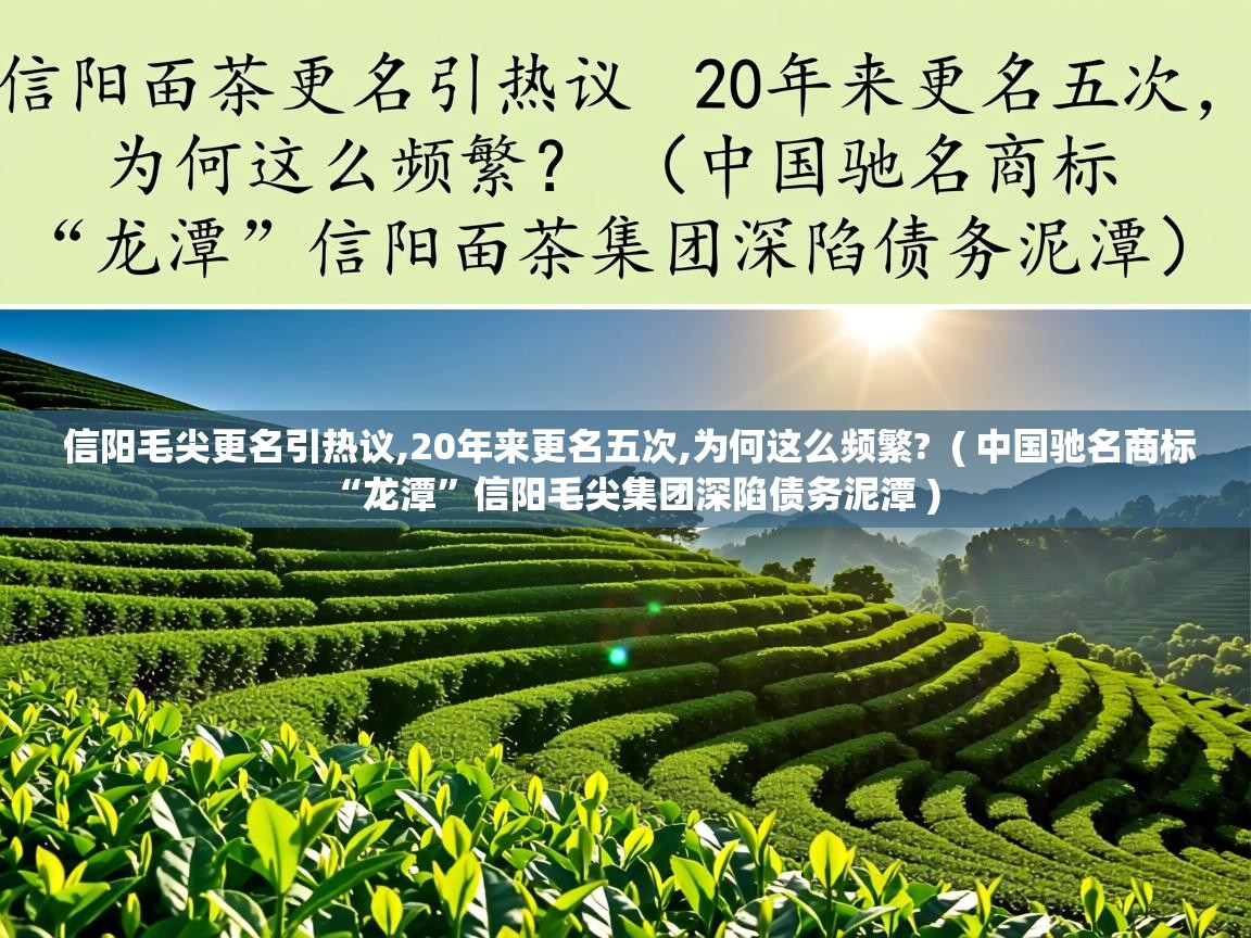 详细阅读: 信阳毛尖更名引热议,20年来更名五次,为何这么频繁?  ( 中国驰名商标“龙潭”信阳毛尖集团深陷债务泥潭 )  信阳毛尖更名引热议,20年来更名五次,为何这么频繁?  ( 中国驰名商标“龙潭”信阳毛尖集团深陷债务泥潭 )