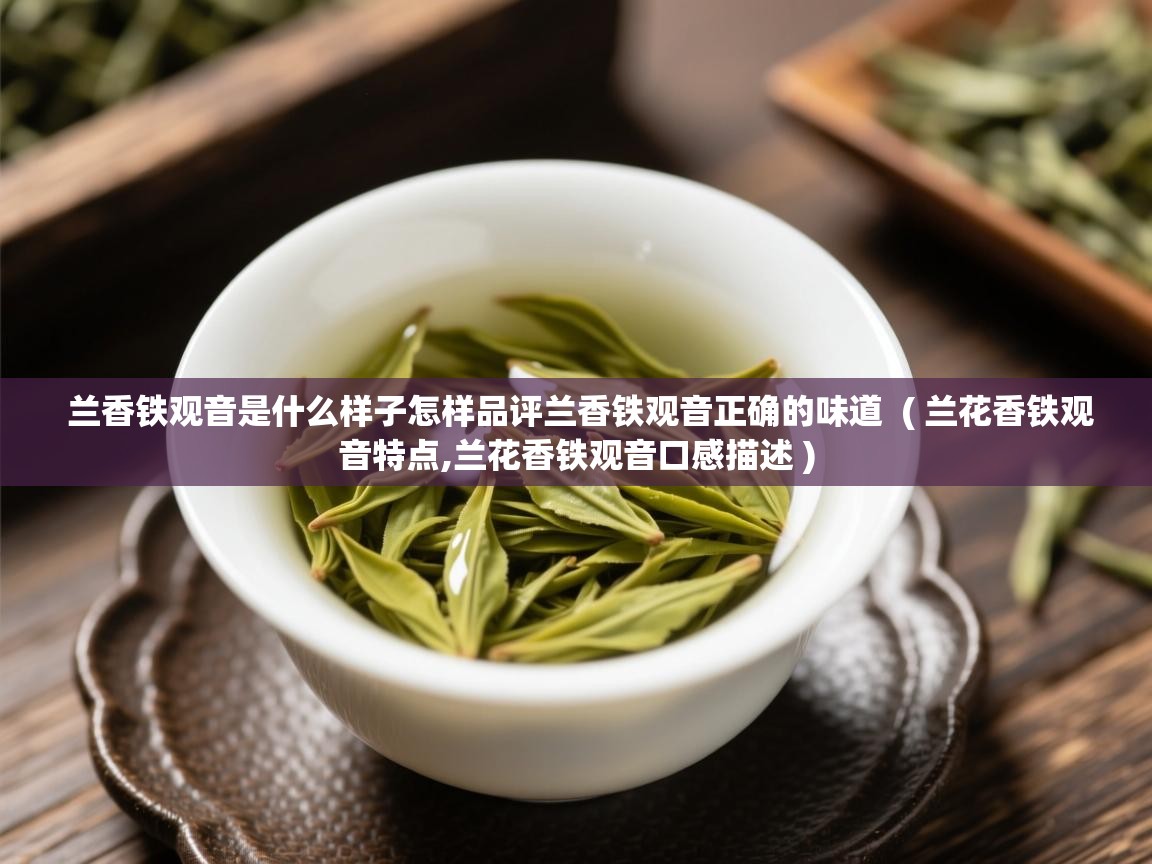 兰香铁观音是什么样子怎样品评兰香铁观音正确的味道  ( 兰花香铁观音特点,兰花香铁观音口感描述 )  兰香铁观音是什么样子怎样品评兰香铁观音正确的味道  ( 兰花香铁观音特点,兰花香铁观音口感描述 )