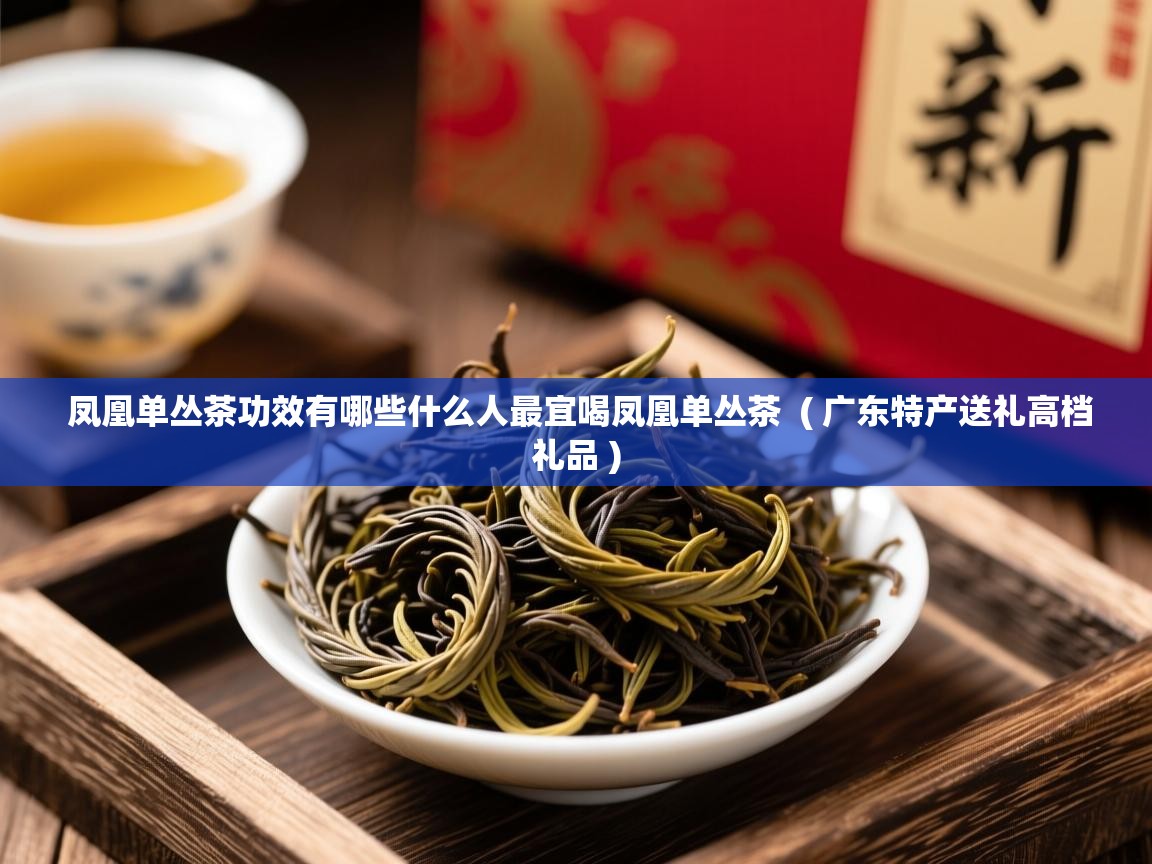凤凰单丛茶功效有哪些什么人最宜喝凤凰单丛茶  ( 广东特产送礼高档礼品 )  凤凰单丛茶功效有哪些什么人最宜喝凤凰单丛茶  ( 广东特产送礼高档礼品 )