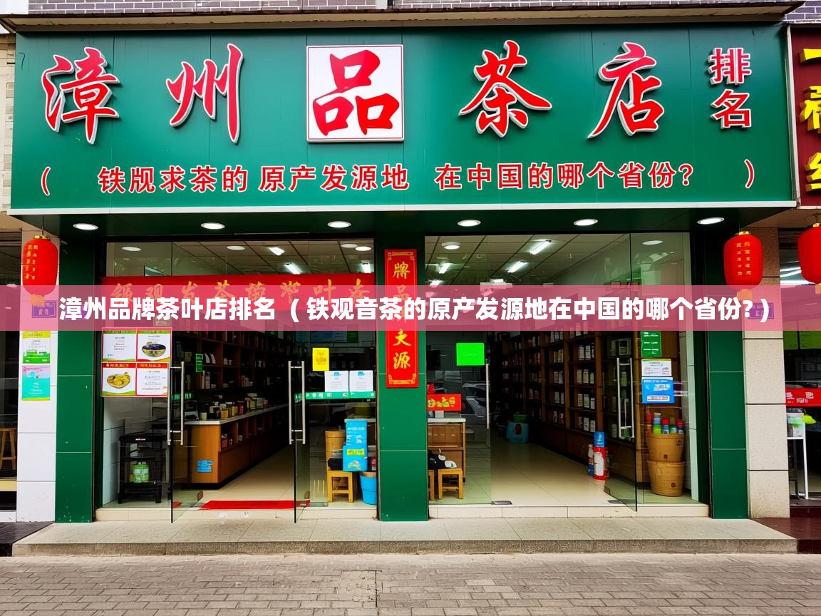 漳州品牌茶叶店排名  ( 铁观音茶的原产发源地在中国的哪个省份? )  漳州品牌茶叶店排名  ( 铁观音茶的原产发源地在中国的哪个省份? )