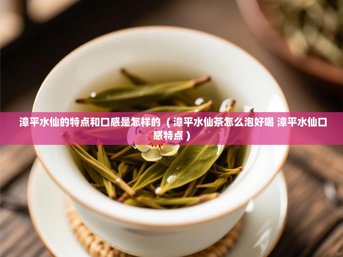漳平水仙的特点和口感是怎样的  ( 漳平水仙茶怎么泡好喝 漳平水仙口感特点 )  漳平水仙的特点和口感是怎样的  ( 漳平水仙茶怎么泡好喝 漳平水仙口感特点 )