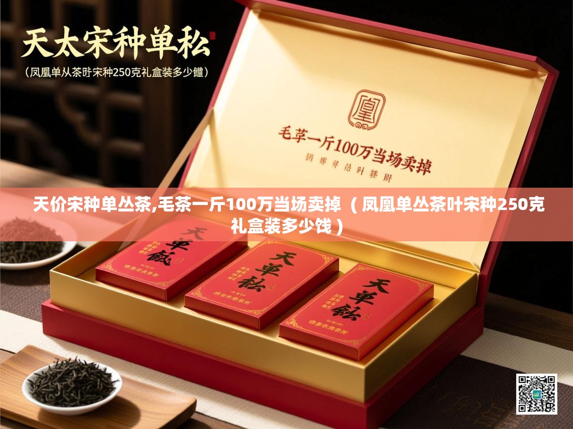  天价宋种单丛茶,毛茶一斤100万当场卖掉  ( 凤凰单丛茶叶宋种250克礼盒装多少饯 )