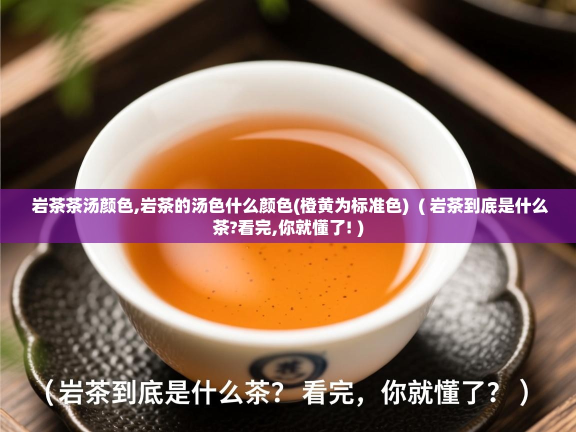 岩茶茶汤颜色,岩茶的汤色什么颜色(橙黄为标准色)  ( 岩茶到底是什么茶?看完,你就懂了! )  岩茶茶汤颜色,岩茶的汤色什么颜色(橙黄为标准色)  ( 岩茶到底是什么茶?看完,你就懂了! )
