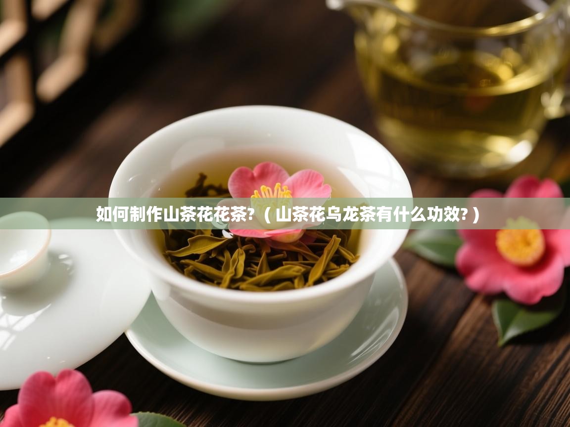 如何制作山茶花花茶?  ( 山茶花乌龙茶有什么功效? )  如何制作山茶花花茶?  ( 山茶花乌龙茶有什么功效? )