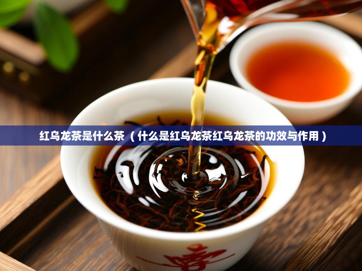 红乌龙茶是什么茶  ( 什么是红乌龙茶红乌龙茶的功效与作用 )  红乌龙茶是什么茶  ( 什么是红乌龙茶红乌龙茶的功效与作用 )