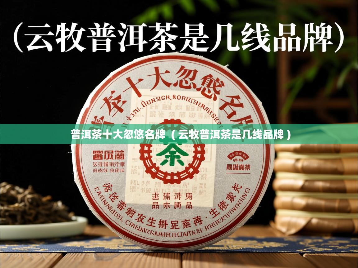 普洱茶十大忽悠名牌  ( 云牧普洱茶是几线品牌 )  普洱茶十大忽悠名牌  ( 云牧普洱茶是几线品牌 )