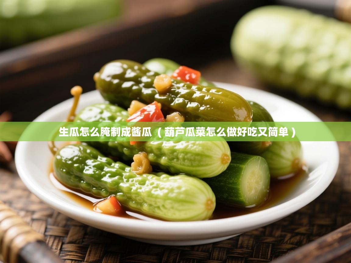 生瓜怎么腌制成酱瓜  ( 葫芦瓜菜怎么做好吃又简单 )  生瓜怎么腌制成酱瓜  ( 葫芦瓜菜怎么做好吃又简单 )