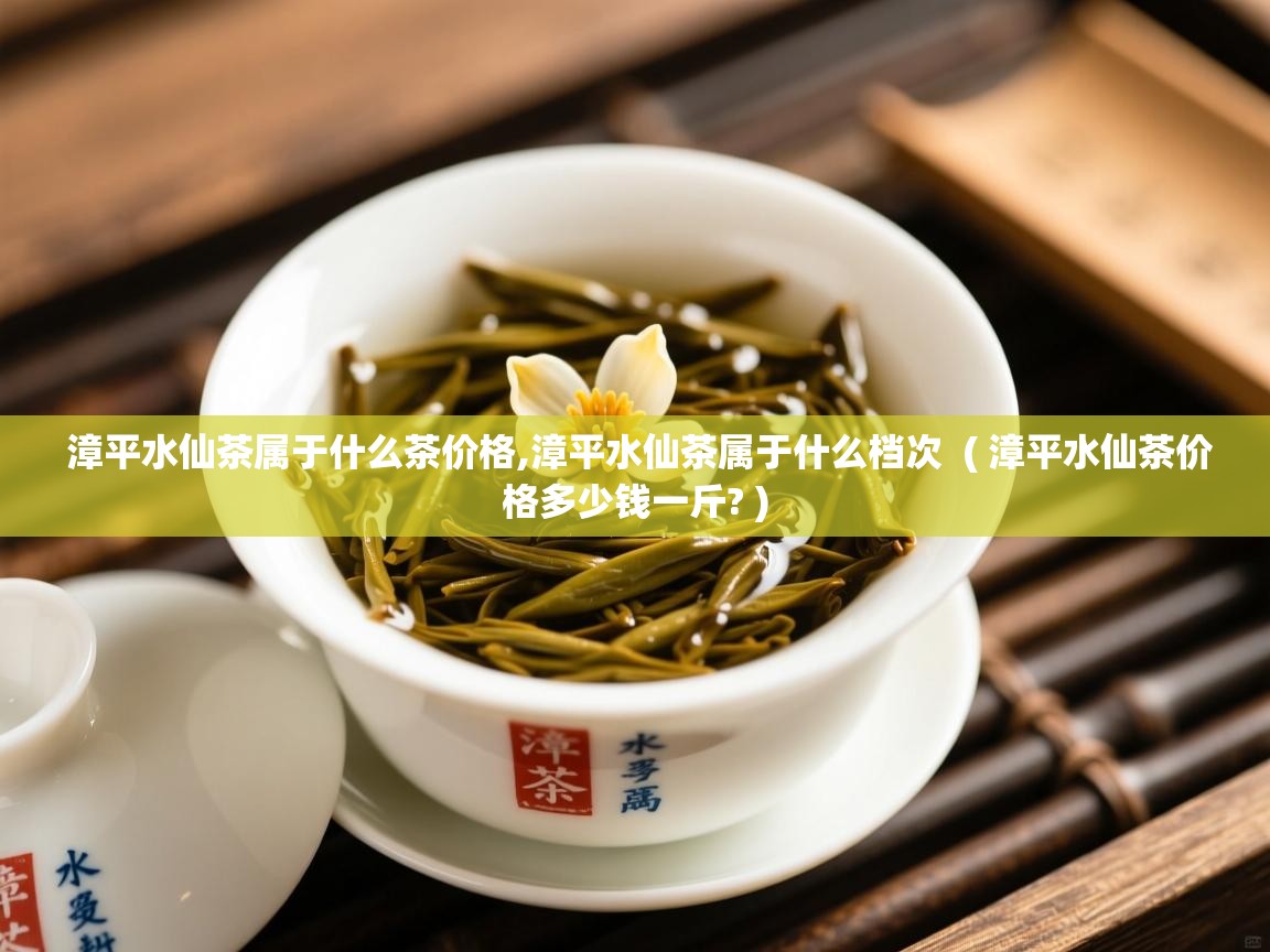 漳平水仙茶属于什么茶价格,漳平水仙茶属于什么档次  ( 漳平水仙茶价格多少钱一斤? )  漳平水仙茶属于什么茶价格,漳平水仙茶属于什么档次  ( 漳平水仙茶价格多少钱一斤? )
