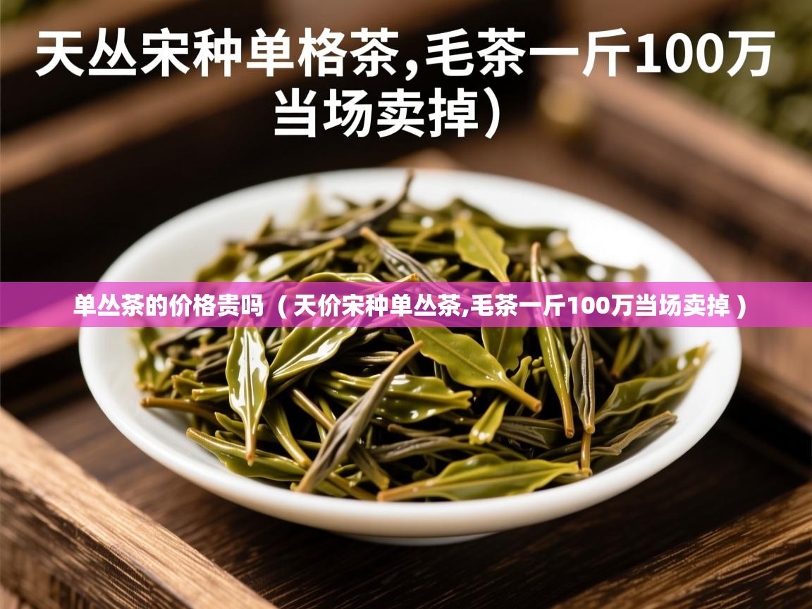 单丛茶的价格贵吗  ( 天价宋种单丛茶,毛茶一斤100万当场卖掉 )  单丛茶的价格贵吗  ( 天价宋种单丛茶,毛茶一斤100万当场卖掉 )