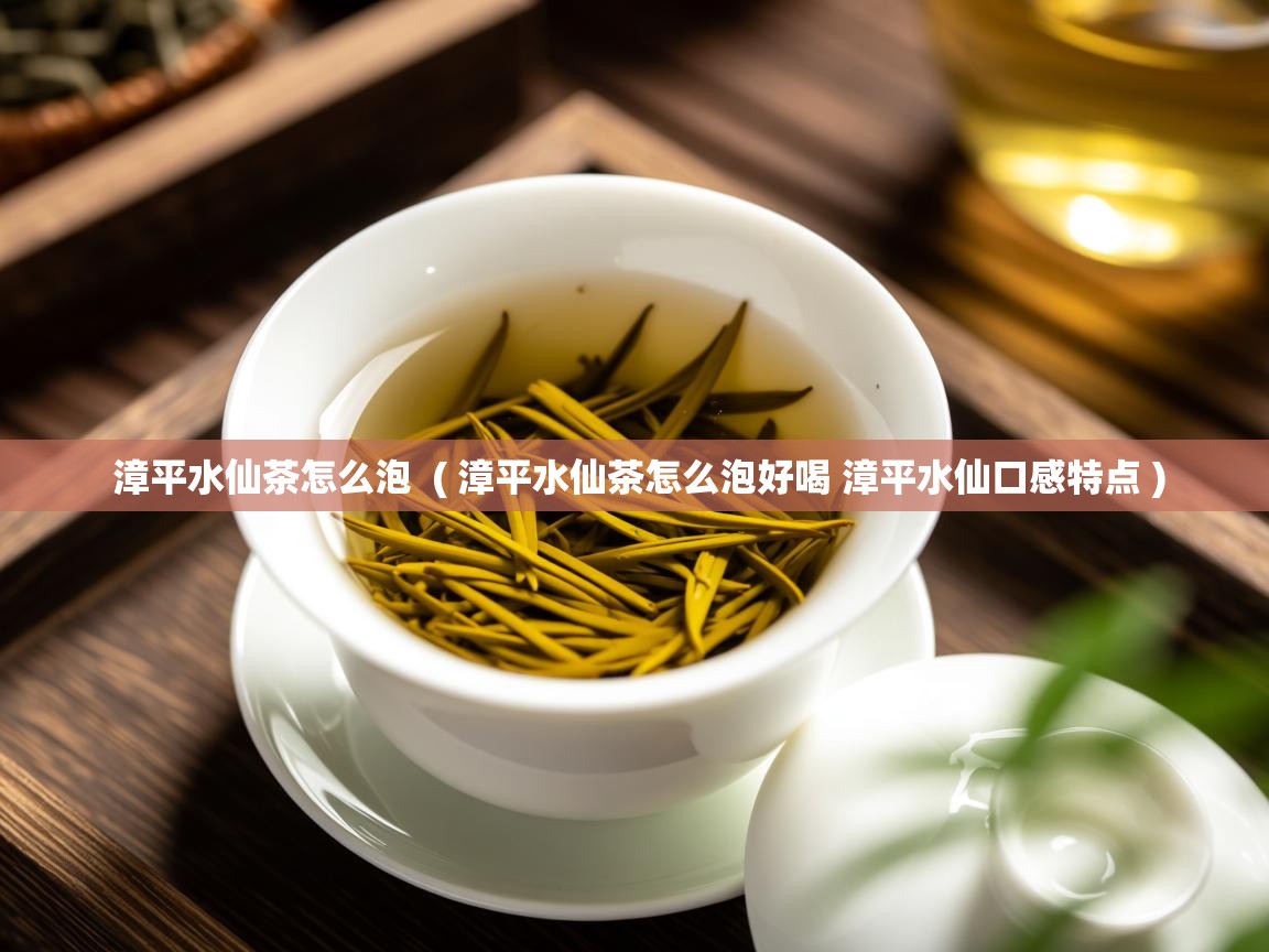 漳平水仙茶怎么泡  ( 漳平水仙茶怎么泡好喝 漳平水仙口感特点 )  漳平水仙茶怎么泡  ( 漳平水仙茶怎么泡好喝 漳平水仙口感特点 )