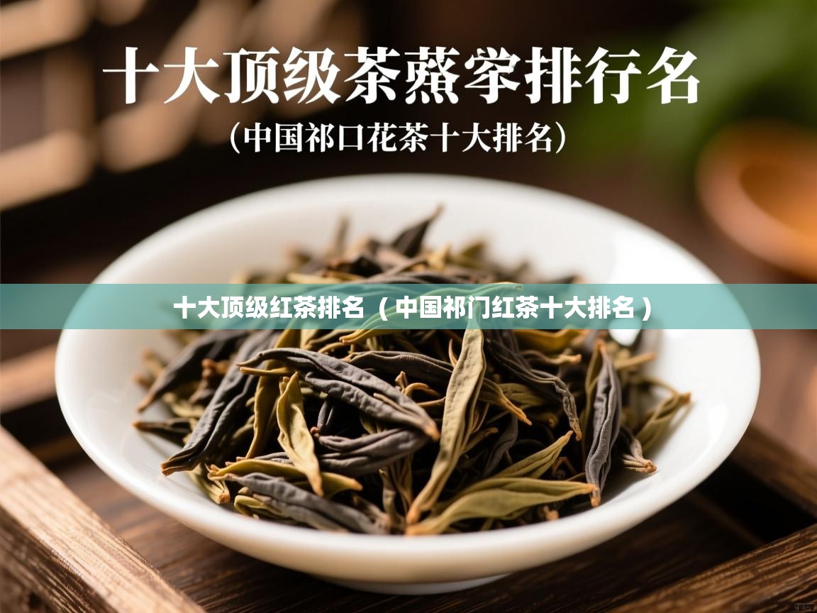 十大顶级红茶排名  ( 中国祁门红茶十大排名 )  十大顶级红茶排名  ( 中国祁门红茶十大排名 )